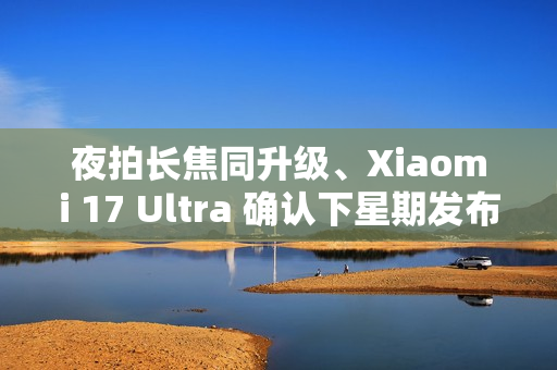 夜拍长焦同升级、Xiaomi 17 Ultra 确认下星期发布！传为系列首配 LEICA「可乐」标誌、外观可能係咁？