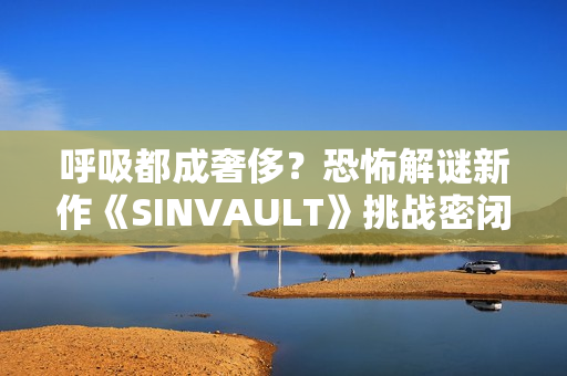 呼吸都成奢侈？恐怖解谜新作《SINVAULT》挑战密闭逃生 感受地底活埋的绝望
