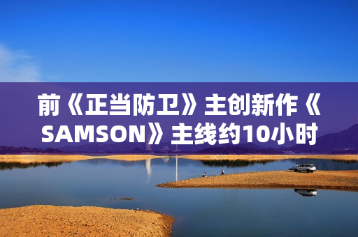 前《正当防卫》主创新作《SAMSON》主线约10小时