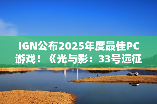 IGN公布2025年度最佳PC游戏！《光与影：33号远征队》摘得桂冠