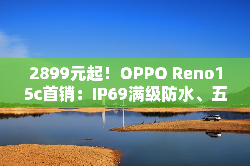 2899元起！OPPO Reno15c首销：IP69满级防水、五年长寿大电池