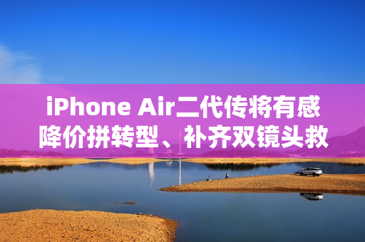 iPhone Air二代传将有感降价拼转型、补齐双镜头救买气