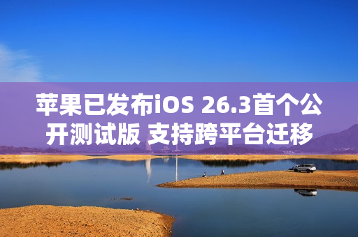 苹果已发布iOS 26.3首个公开测试版 支持跨平台迁移