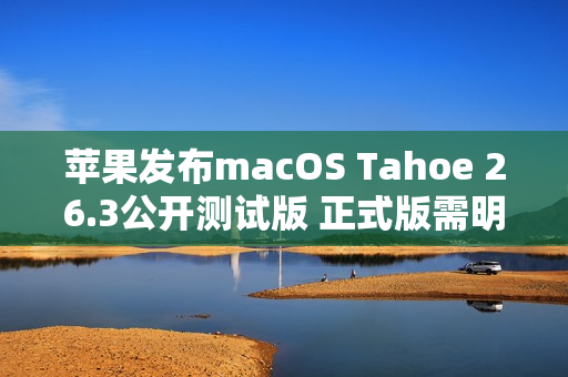 苹果发布macOS Tahoe 26.3公开测试版 正式版需明年