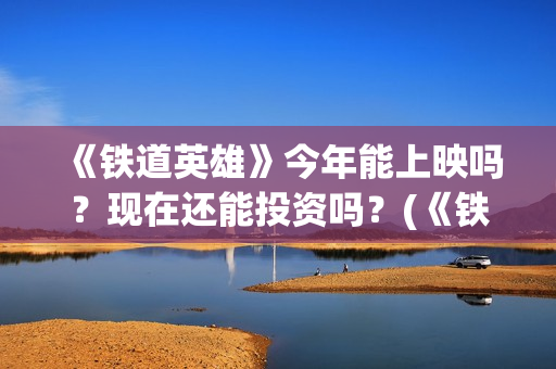 《铁道英雄》今年能上映吗？现在还能投资吗？(《铁道英雄》今天播出吗)