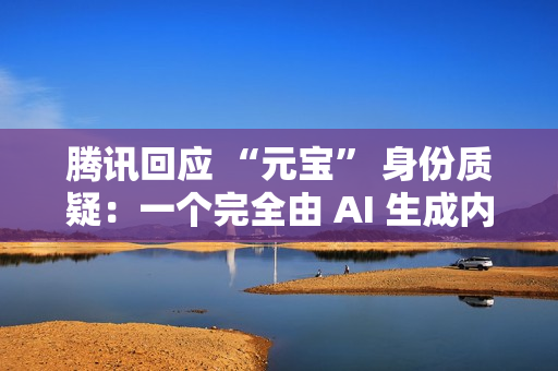 腾讯回应 “元宝” 身份质疑：一个完全由 AI 生成内容的助手