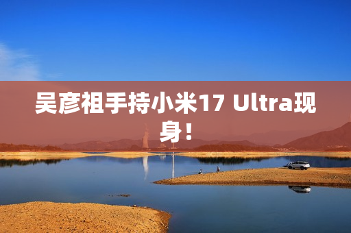吴彦祖手持小米17 Ultra现身！