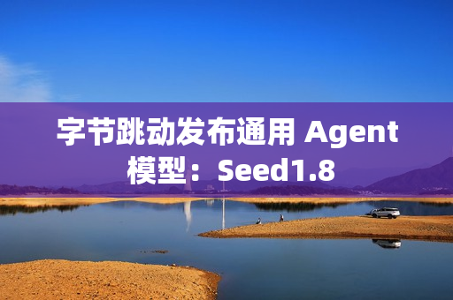 字节跳动发布通用 Agent 模型：Seed1.8