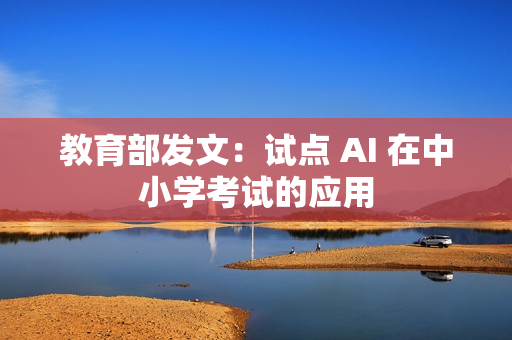 教育部发文：试点 AI 在中小学考试的应用