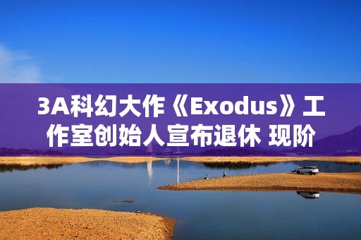 3A科幻大作《Exodus》工作室创始人宣布退休 现阶段使命已达成