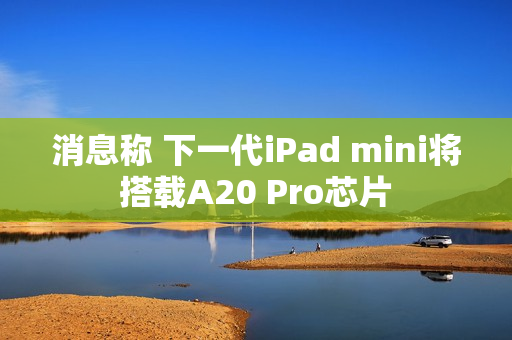 消息称 下一代iPad mini将搭载A20 Pro芯片