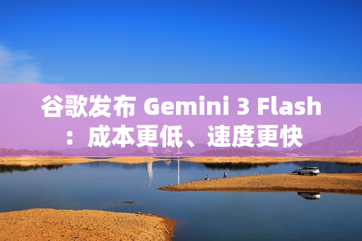 谷歌发布 Gemini 3 Flash：成本更低、速度更快