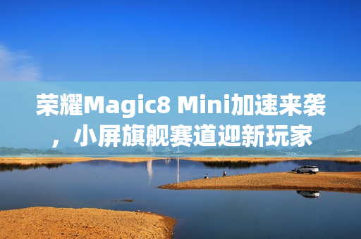 荣耀Magic8 Mini加速来袭，小屏旗舰赛道迎新玩家