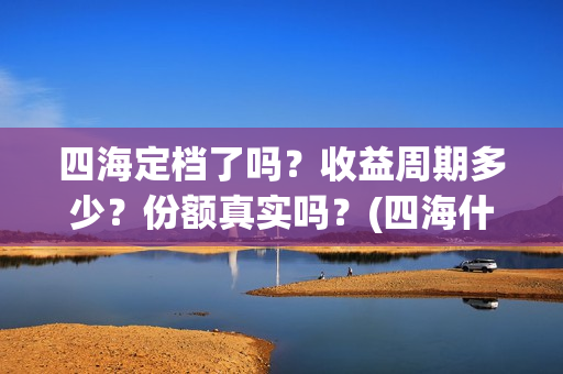 四海定档了吗？收益周期多少？份额真实吗？(四海什么时候开拍)