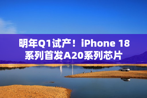 明年Q1试产！iPhone 18系列首发A20系列芯片