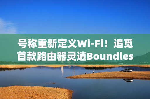 号称重新定义Wi-Fi！追觅首款路由器灵逍Boundless明天发布：3600Mbps速率