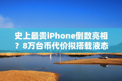 史上最贵iPhone倒数亮相？8万台币代价拟搭载液态金属铰链挑战零摺痕