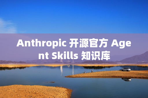 Anthropic 开源官方 Agent Skills 知识库