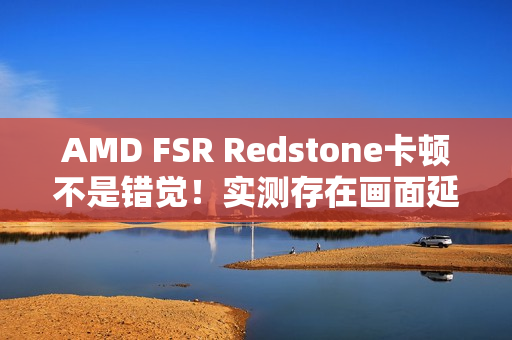 AMD FSR Redstone卡顿不是错觉！实测存在画面延迟、不稳定情况