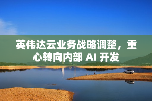 英伟达云业务战略调整，重心转向内部 AI 开发