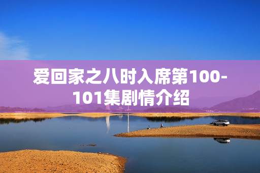爱回家之八时入席第100-101集剧情介绍 爱回家之八时入席第100-101集剧情介绍