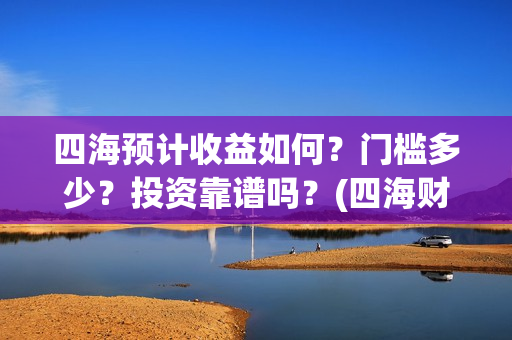 四海预计收益如何？门槛多少？投资靠谱吗？(四海财富公司做什么的)