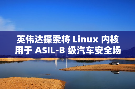 英伟达探索将 Linux 内核用于 ASIL-B 级汽车安全场景