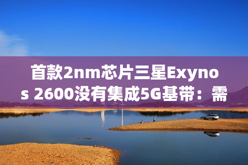 首款2nm芯片三星Exynos 2600没有集成5G基带：需要单独外挂