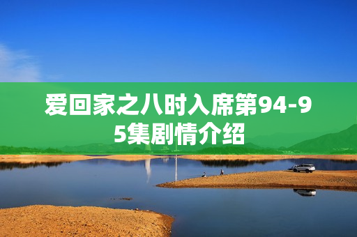 爱回家之八时入席第94-95集剧情介绍