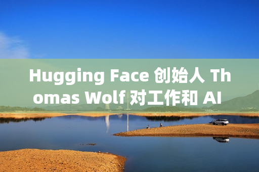 Hugging Face 创始人 Thomas Wolf 对工作和 AI 关系的思考