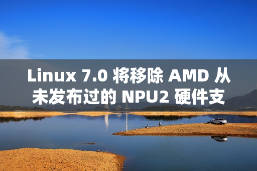 Linux 7.0 将移除 AMD 从未发布过的 NPU2 硬件支持 Linux 7.0 将移除 AMD 从未发布过的 NPU2 硬件支持