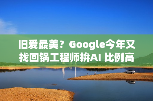 旧爱最美？Google今年又找回锅工程师拚AI 比例高达20%