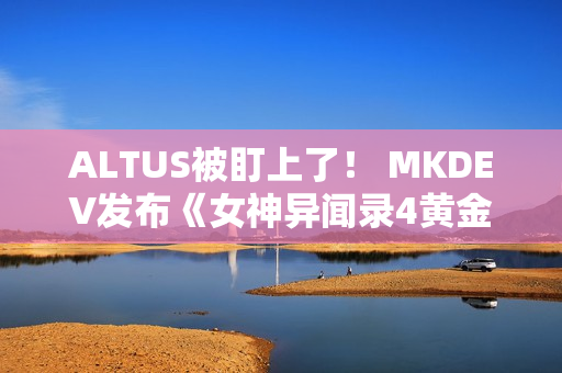 ALTUS被盯上了！ MKDEV发布《女神异闻录4黄金版》D加密攻破测试版