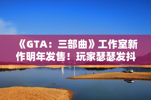 《GTA：三部曲》工作室新作明年发售！玩家瑟瑟发抖