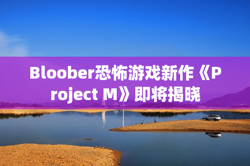 Bloober恐怖游戏新作《Project M》即将揭晓