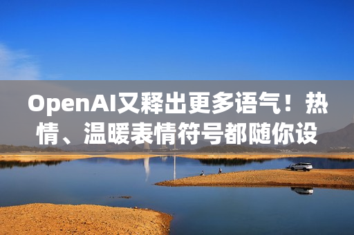 OpenAI又释出更多语气！热情、温暖表情符号都随你设定