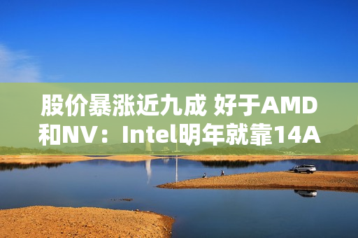 股价暴涨近九成 好于AMD和NV：Intel明年就靠14A工艺翻身了