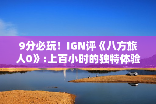 9分必玩！IGN评《八方旅人0》:上百小时的独特体验