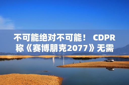 不可能绝对不可能！ CDPR称《赛博朋克2077》无需电梯加载画面