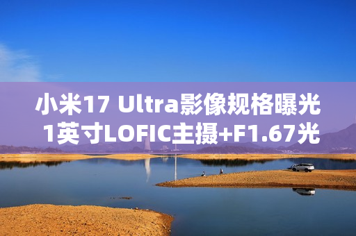 小米17 Ultra影像规格曝光 1英寸LOFIC主摄+F1.67光圈