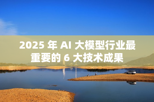 2025 年 AI 大模型行业最重要的 6 大技术成果