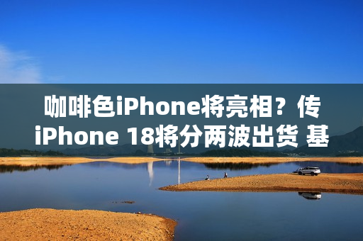 咖啡色iPhone将亮相？传iPhone 18将分两波出货 基本款推迟上市