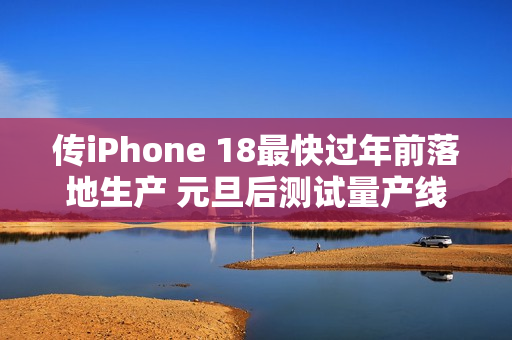 传iPhone 18最快过年前落地生产 元旦后测试量产线