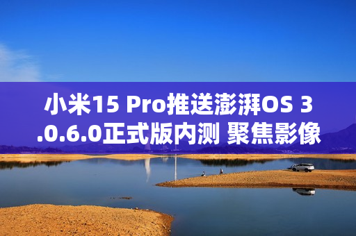 小米15 Pro推送澎湃OS 3.0.6.0正式版内测 聚焦影像优化