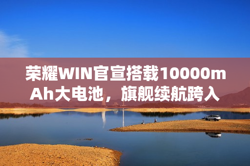 荣耀WIN官宣搭载10000mAh大电池，旗舰续航跨入“万级时代”