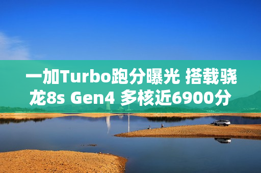 一加Turbo跑分曝光 搭载骁龙8s Gen4 多核近6900分