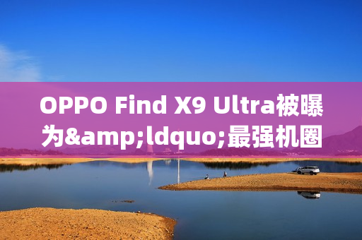 OPPO Find X9 Ultra被曝为&ldquo;最强机圈影帝&rdquo; 配双2亿镜头