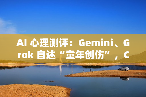 AI 心理测评：Gemini、Grok 自述“童年创伤”，ChatGPT 焦虑到失眠