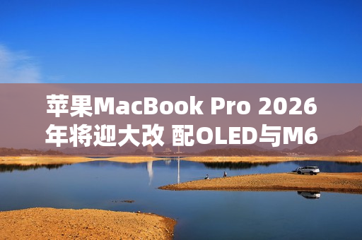 苹果MacBook Pro 2026年将迎大改 配OLED与M6心片