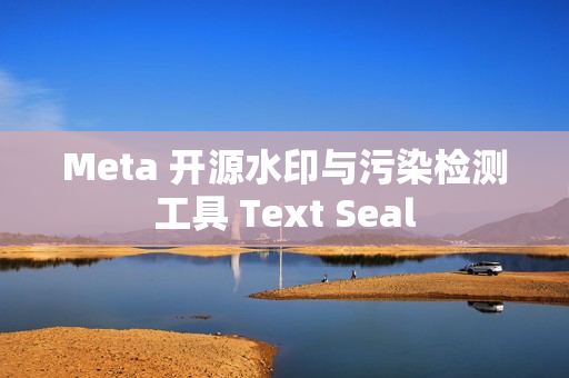Meta 开源水印与污染检测工具 Text Seal